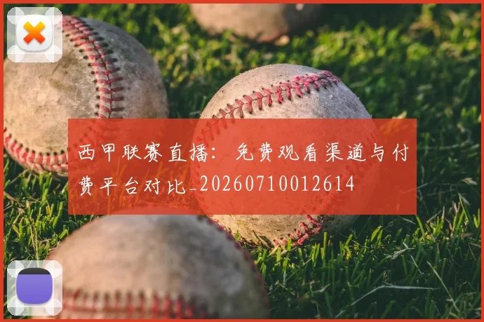 西甲联赛直播:免费观看渠道与付费平台对比_20260710012614