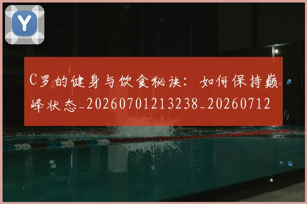 C罗的健身与饮食秘诀：如何保持巅峰状态_20260701213238_20260712051945