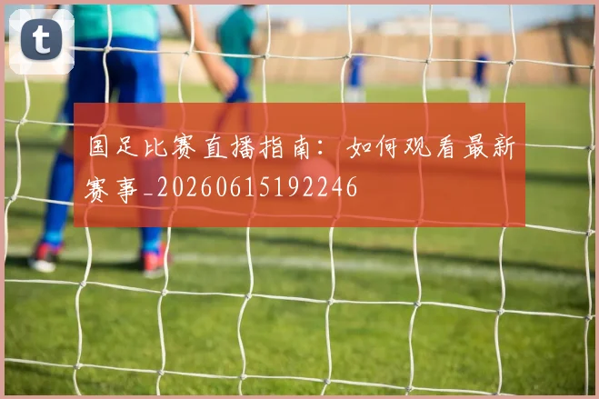 国足比赛直播指南:如何观看最新赛事_20260615192246