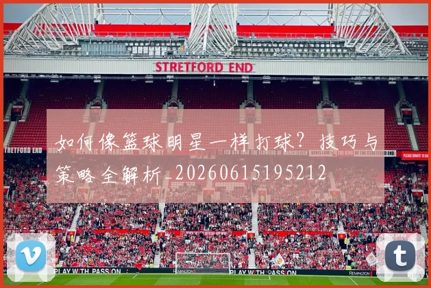 如何像篮球明星一样打球?技巧与策略全解析_20260615195212