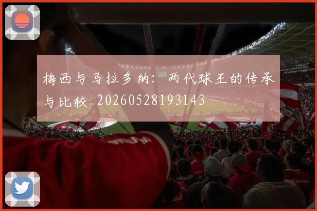 梅西与马拉多纳:两代球王的传承与比较_20260528193143
