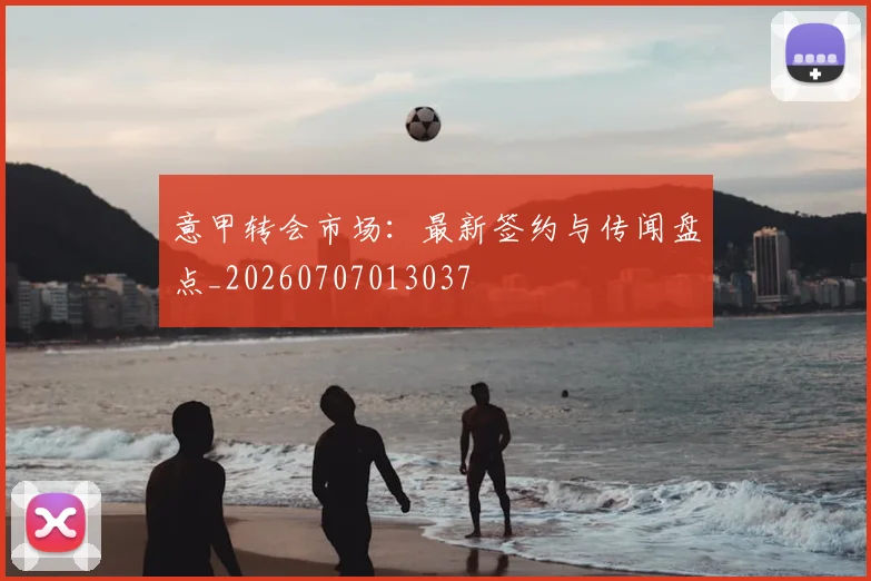 意甲转会市场:最新签约与传闻盘点_20260707013037