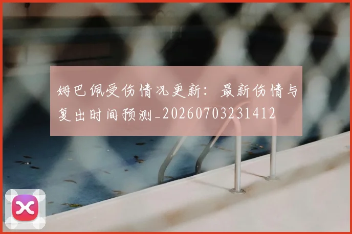 姆巴佩受伤情况更新:最新伤情与复出时间预测_20260703231412
