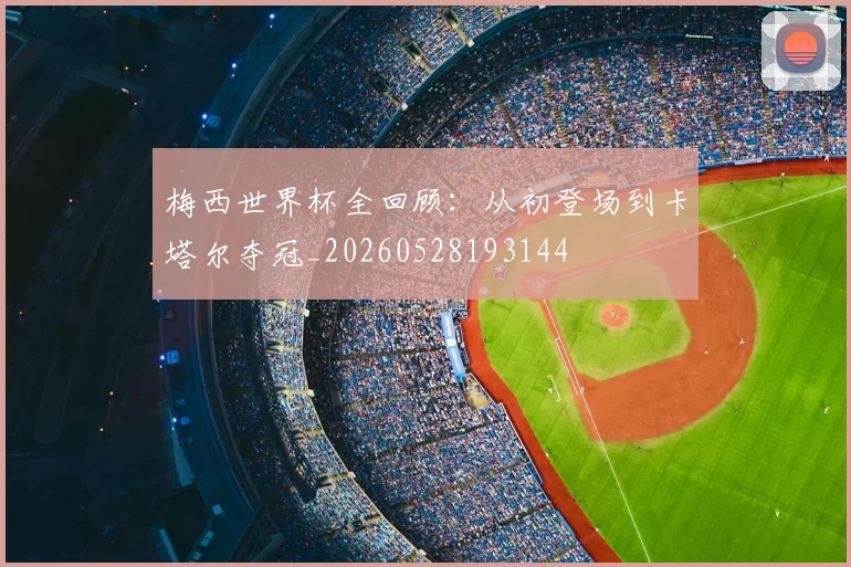 梅西世界杯全回顾:从初登场到卡塔尔夺冠_20260528193144