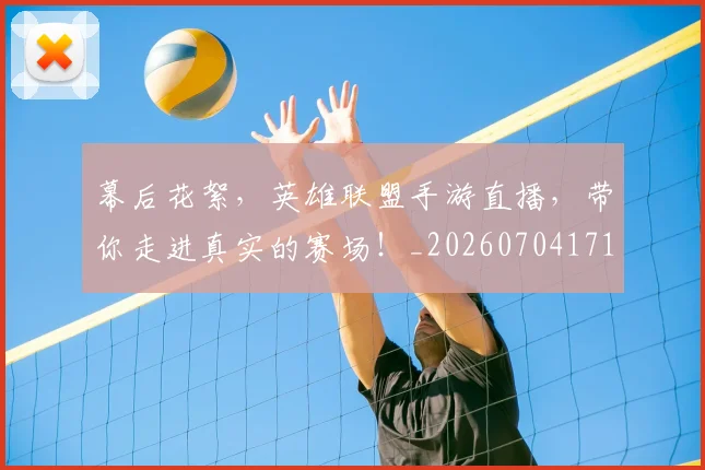 幕后花絮,英雄联盟手游直播,带你走进真实的赛场!_20260704171430