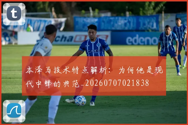本泽马技术特点解析:为何他是现代中锋的典范_20260707021838