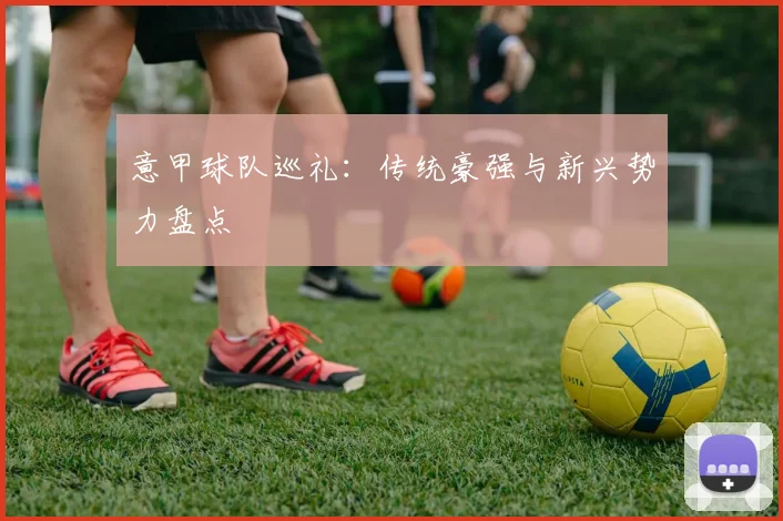 意甲球队巡礼:传统豪强与新兴势力盘点