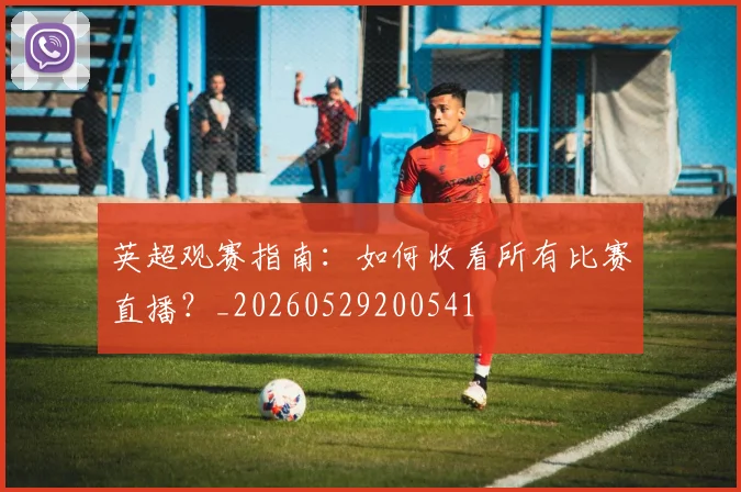 英超观赛指南:如何收看所有比赛直播?_20260529200541