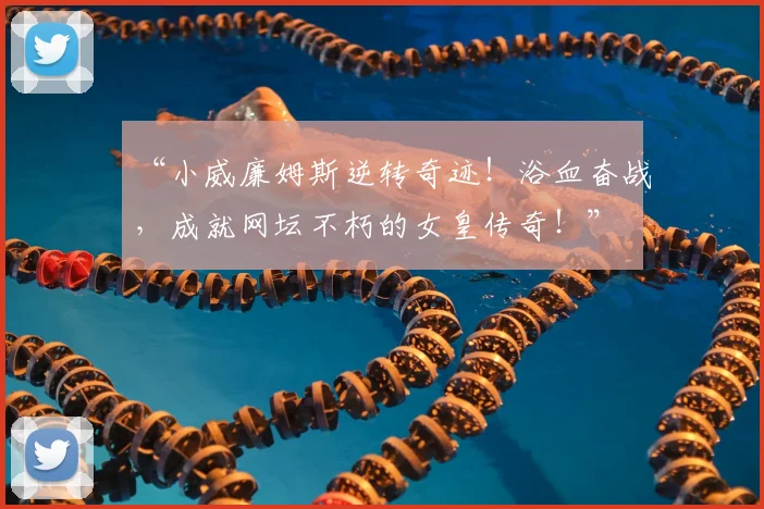 “小威廉姆斯逆转奇迹!浴血奋战,成就网坛不朽的女皇传奇!”