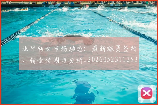 法甲转会市场动态：最新球员签约、转会传闻与分析_20260523113537
