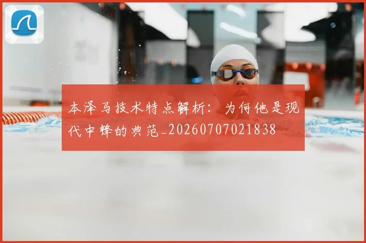 本泽马技术特点解析:为何他是现代中锋的典范_20260707021838