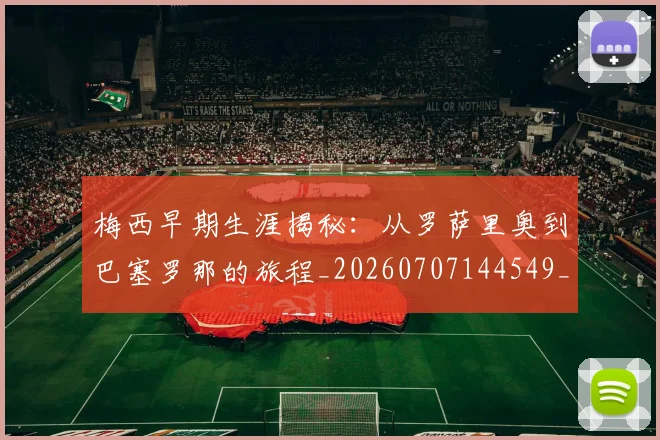 梅西早期生涯揭秘:从罗萨里奥到巴塞罗那的旅程_20260707144549_20260731181508