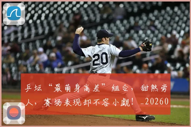 乒坛“最萌身高差”组合,甜煞旁人,赛场表现却不容小觑!_20260707143327_20260716191750