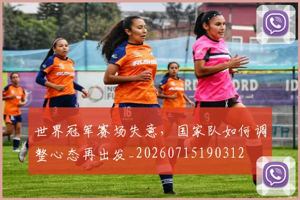世界冠军赛场失意,国家队如何调整心态再出发_20260715190312