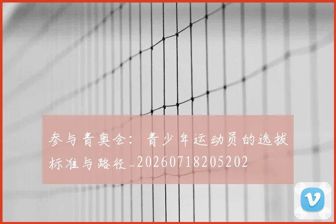 参与青奥会：青少年运动员的选拔标准与路径_20260718205202