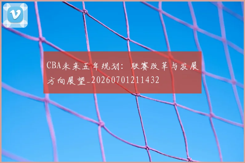 CBA未来五年规划:联赛改革与发展方向展望_20260701211432