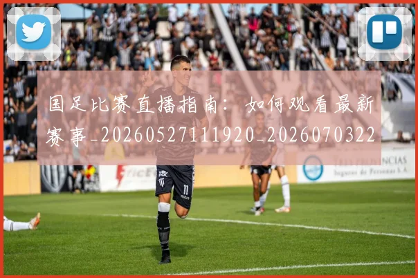 国足比赛直播指南:如何观看最新赛事_20260527111920_20260703224158_20260719164840