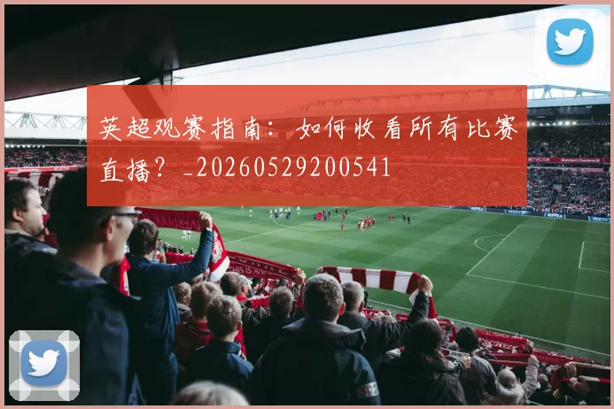 英超观赛指南:如何收看所有比赛直播?_20260529200541