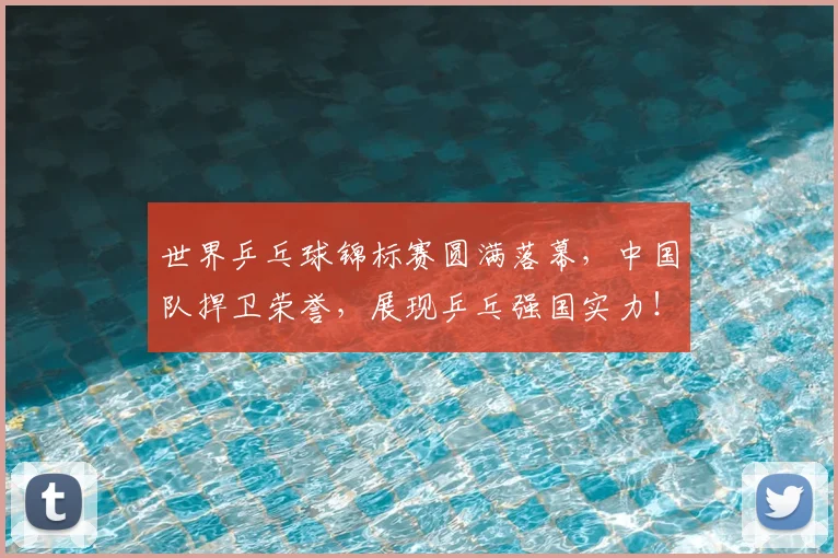世界乒乓球锦标赛圆满落幕，中国队捍卫荣誉，展现乒乓强国实力！