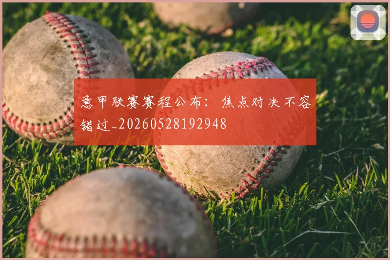 意甲联赛赛程公布:焦点对决不容错过_20260528192948