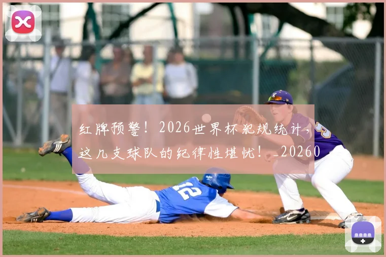 红牌预警!2026世界杯犯规统计,这几支球队的纪律性堪忧!_20260708201114