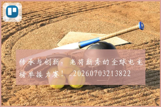 传承与创新，老将新秀的全球电竞榜单接力赛！_20260703213822
