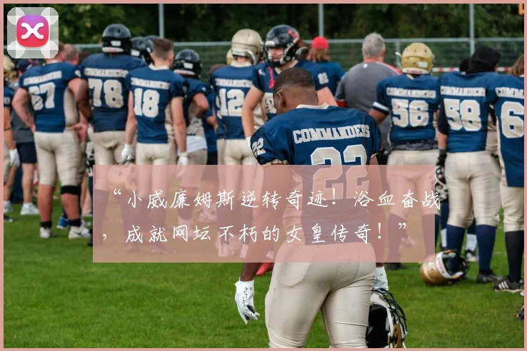 “小威廉姆斯逆转奇迹！浴血奋战，成就网坛不朽的女皇传奇！”