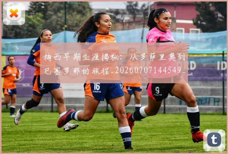 梅西早期生涯揭秘:从罗萨里奥到巴塞罗那的旅程_20260707144549_20260731181508